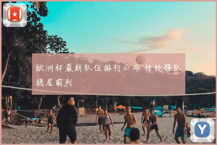 欧洲杯最新队伍排行公布 传统强队稳居前列