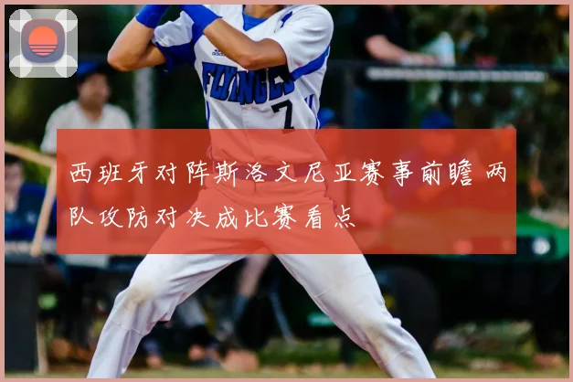 西班牙对阵斯洛文尼亚赛事前瞻 两队攻防对决成比赛看点