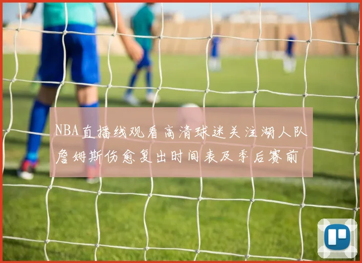 NBA直播线观看高清球迷关注湖人队詹姆斯伤愈复出时间表及季后赛前景分析