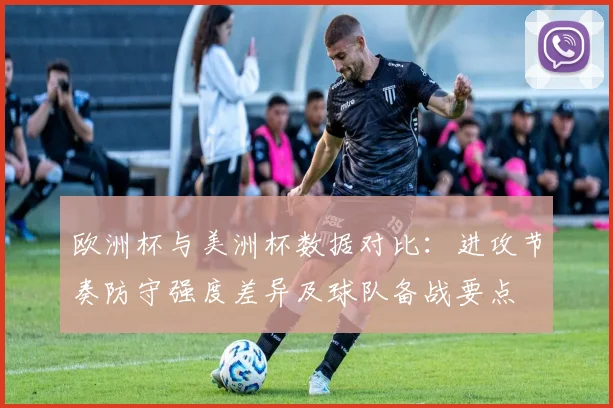 欧洲杯与美洲杯数据对比：进攻节奏防守强度差异及球队备战要点