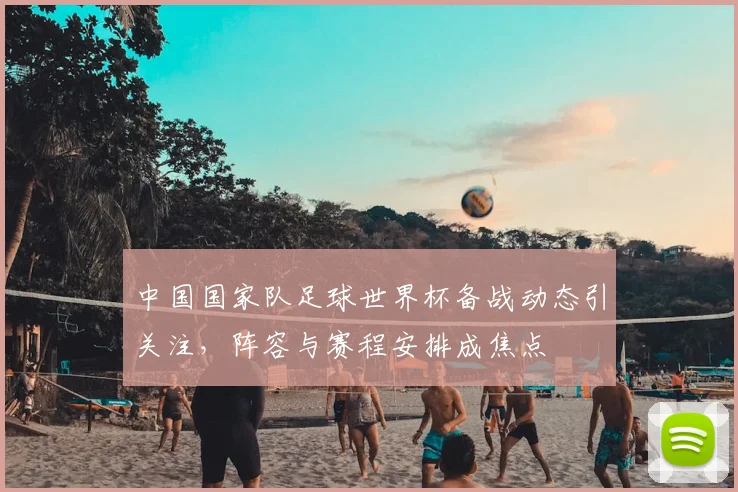 中国国家队足球世界杯备战动态引关注,阵容与赛程安排成焦点