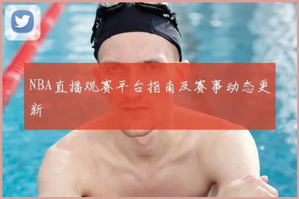 NBA直播观赛平台指南及赛事动态更新