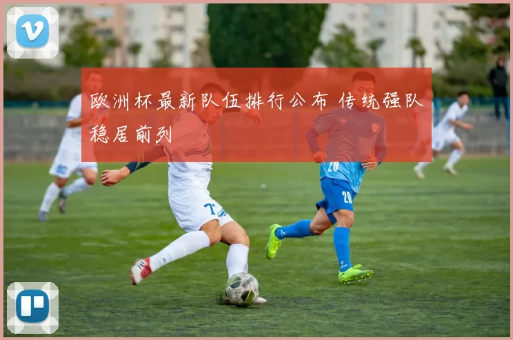 欧洲杯最新队伍排行公布 传统强队稳居前列
