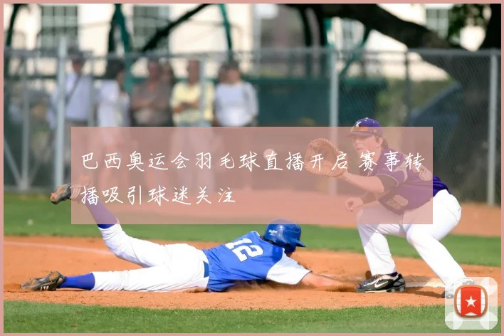 巴西奥运会羽毛球直播开启 赛事转播吸引球迷关注