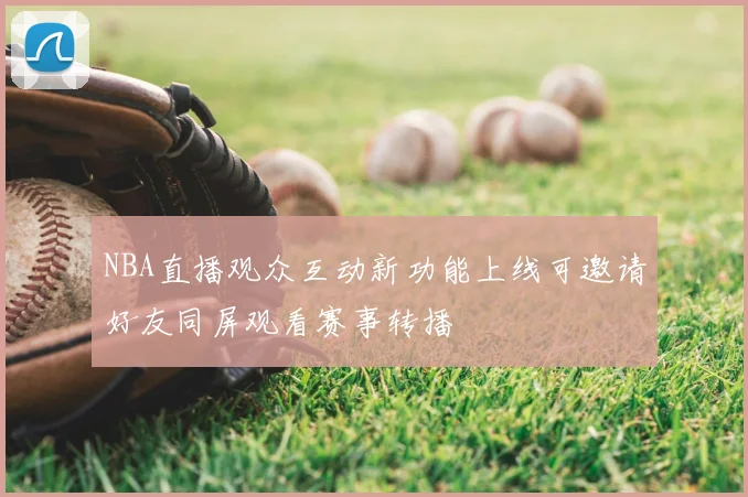 NBA直播观众互动新功能上线可邀请好友同屏观看赛事转播