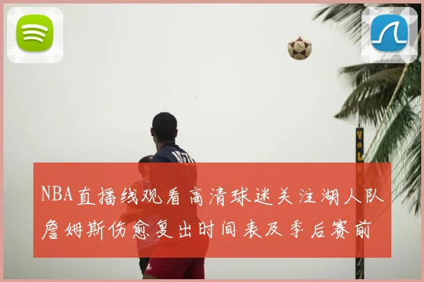 NBA直播线观看高清球迷关注湖人队詹姆斯伤愈复出时间表及季后赛前景分析