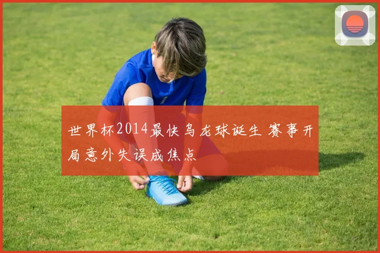 世界杯2014最快乌龙球诞生 赛事开局意外失误成焦点