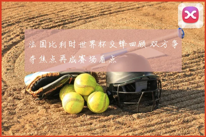 法国比利时世界杯交锋回顾 双方争夺焦点再成赛场看点