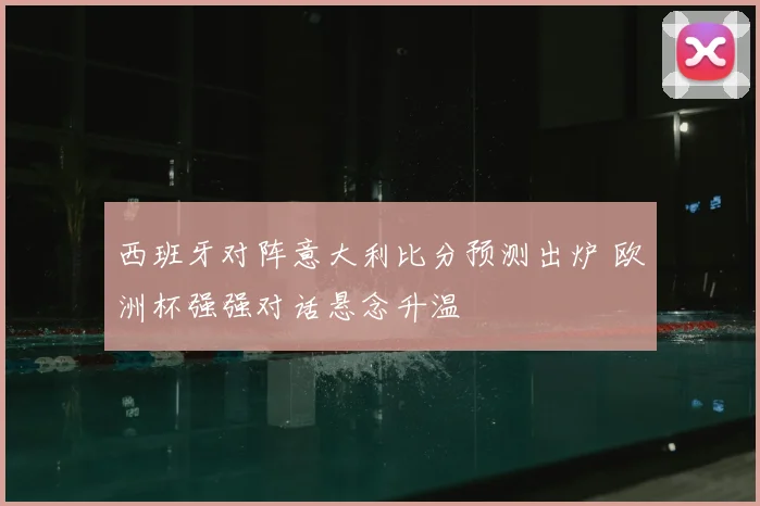 西班牙对阵意大利比分预测出炉 欧洲杯强强对话悬念升温