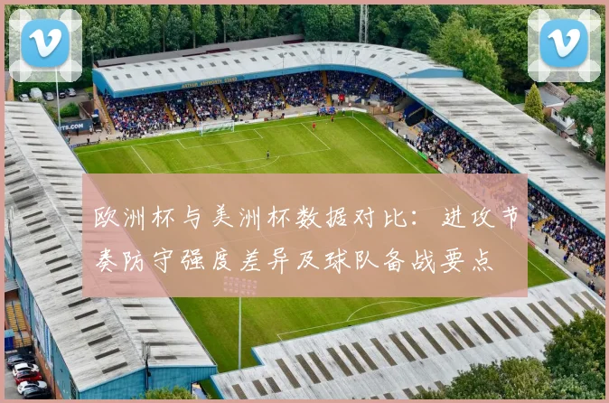 欧洲杯与美洲杯数据对比：进攻节奏防守强度差异及球队备战要点