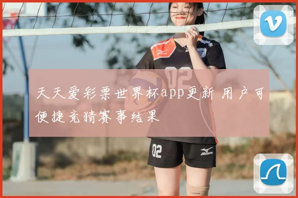 天天爱彩票世界杯app更新 用户可便捷竞猜赛事结果