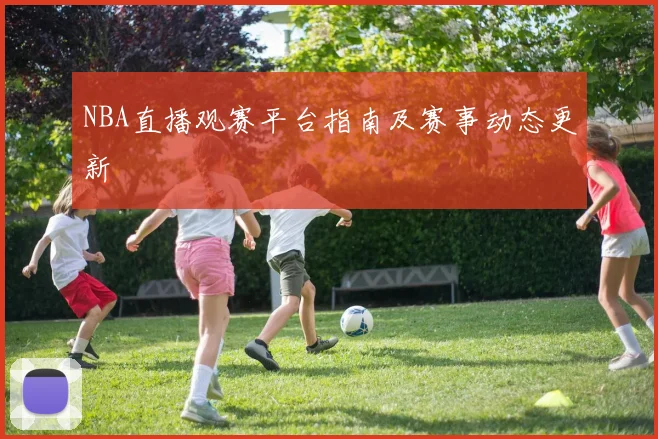 NBA直播观赛平台指南及赛事动态更新