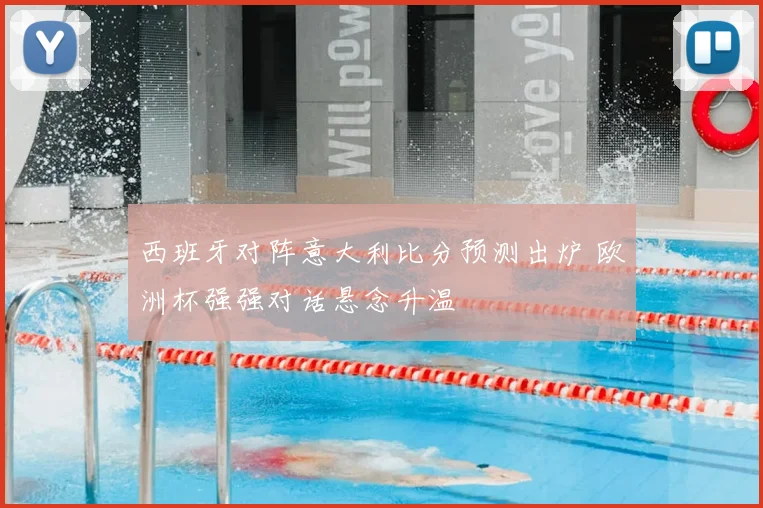 西班牙对阵意大利比分预测出炉 欧洲杯强强对话悬念升温