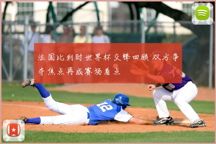 法国比利时世界杯交锋回顾 双方争夺焦点再成赛场看点