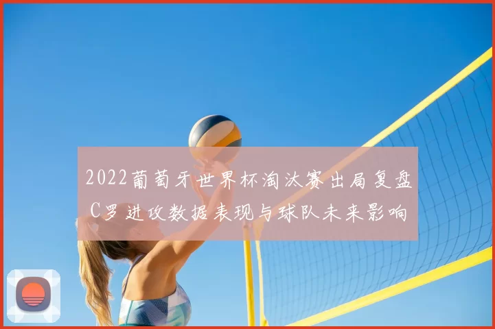 2022葡萄牙世界杯淘汰赛出局复盘 C罗进攻数据表现与球队未来影响