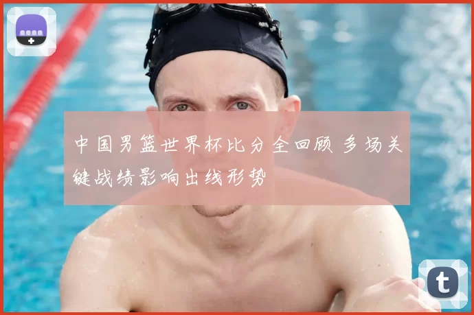 中国男篮世界杯比分全回顾 多场关键战绩影响出线形势