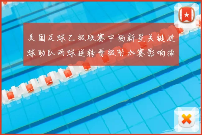 美国足球乙级联赛中场新星关键进球助队两球逆转晋级附加赛影响排名和晋级形势更提振球队士气