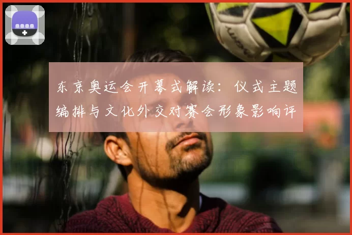 东京奥运会开幕式解读：仪式主题编排与文化外交对赛会形象影响评析
