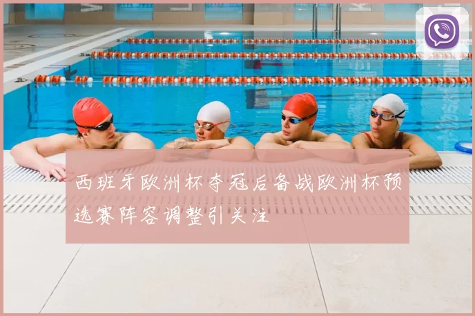 西班牙欧洲杯夺冠后备战欧洲杯预选赛阵容调整引关注