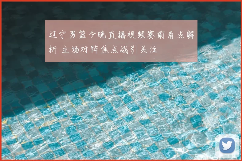 辽宁男篮今晚直播视频赛前看点解析 主场对阵焦点战引关注