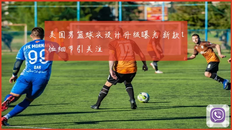 美国男篮球衣设计升级曝光 新款t恤细节引关注