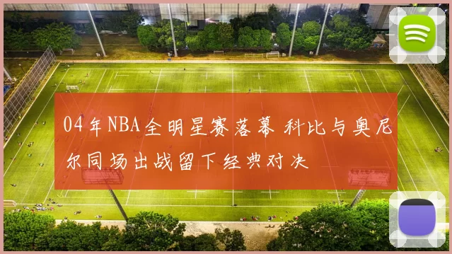 04年NBA全明星赛落幕 科比与奥尼尔同场出战留下经典对决