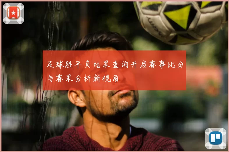 足球胜平负结果查询开启赛事比分与赛果分析新视角