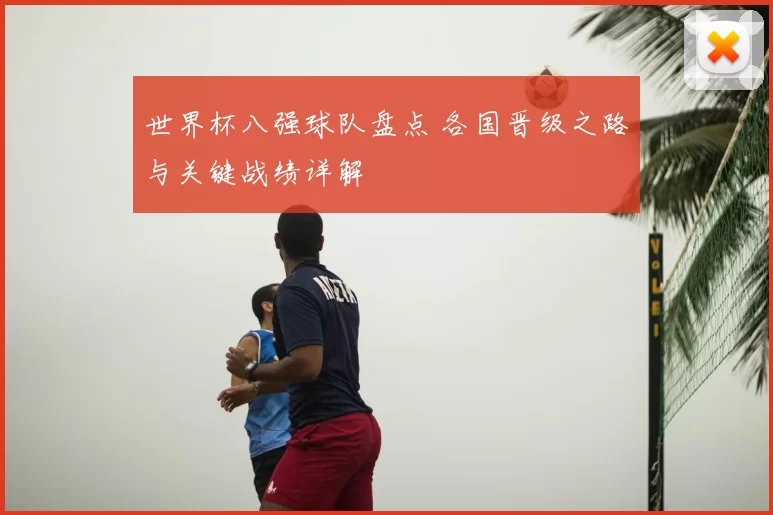 世界杯八强球队盘点 各国晋级之路与关键战绩详解