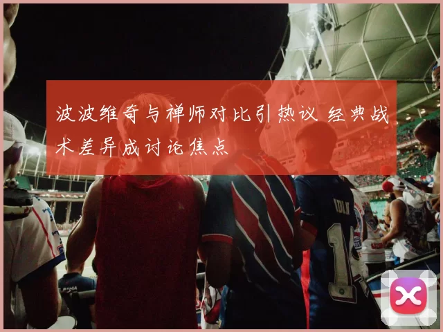 波波维奇与禅师对比引热议 经典战术差异成讨论焦点