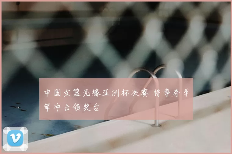 中国女篮无缘亚洲杯决赛 将争夺季军冲击领奖台