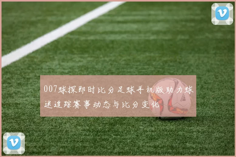 007球探即时比分足球手机版助力球迷追踪赛事动态与比分变化