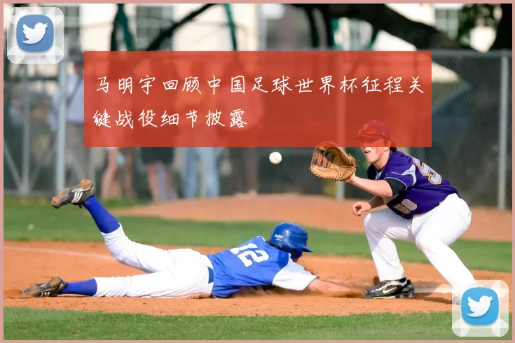 马明宇回顾中国足球世界杯征程关键战役细节披露