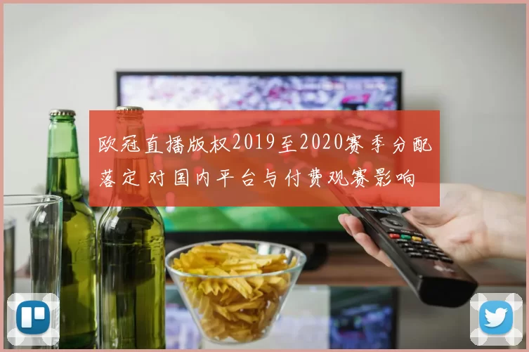 欧冠直播版权2019至2020赛季分配落定 对国内平台与付费观赛影响
