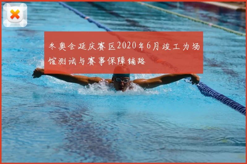 冬奥会延庆赛区2020年6月竣工为场馆测试与赛事保障铺路