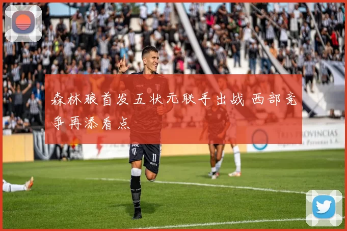 森林狼首发五状元联手出战 西部竞争再添看点