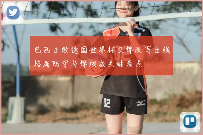 巴西击败德国世界杯交锋改写出线格局防守与锋线成关键看点