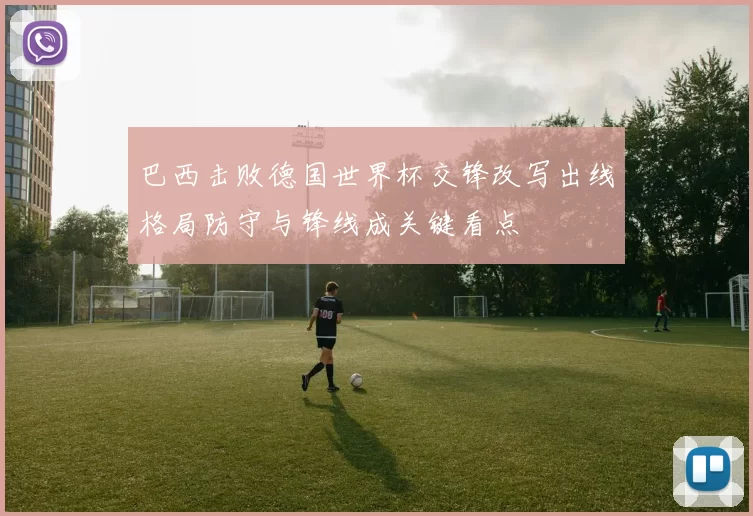 巴西击败德国世界杯交锋改写出线格局防守与锋线成关键看点