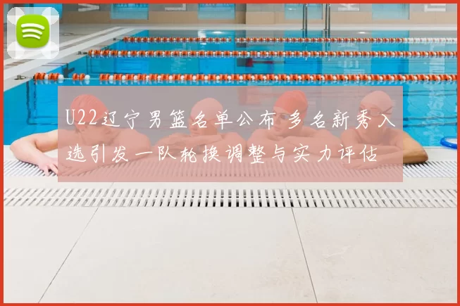 U22辽宁男篮名单公布 多名新秀入选引发一队轮换调整与实力评估