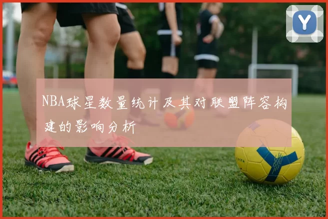 NBA球星数量统计及其对联盟阵容构建的影响分析