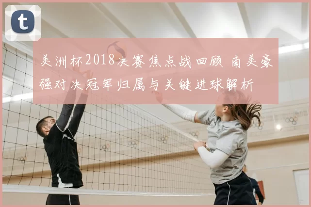 美洲杯2018决赛焦点战回顾 南美豪强对决冠军归属与关键进球解析