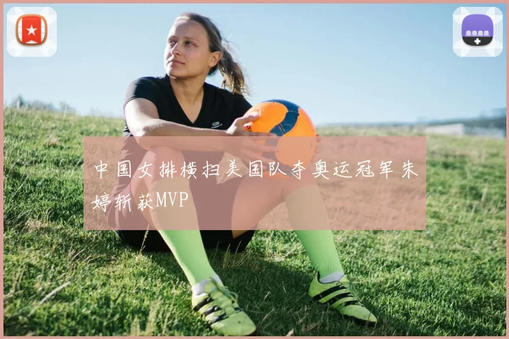 中国女排横扫美国队夺奥运冠军朱婷斩获MVP