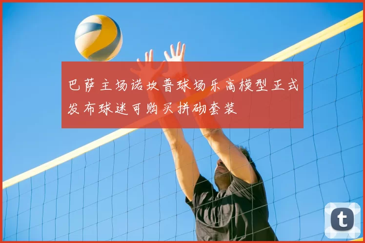 巴萨主场诺坎普球场乐高模型正式发布球迷可购买拼砌套装
