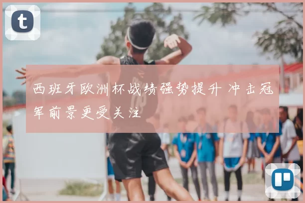 西班牙欧洲杯战绩强势提升 冲击冠军前景更受关注
