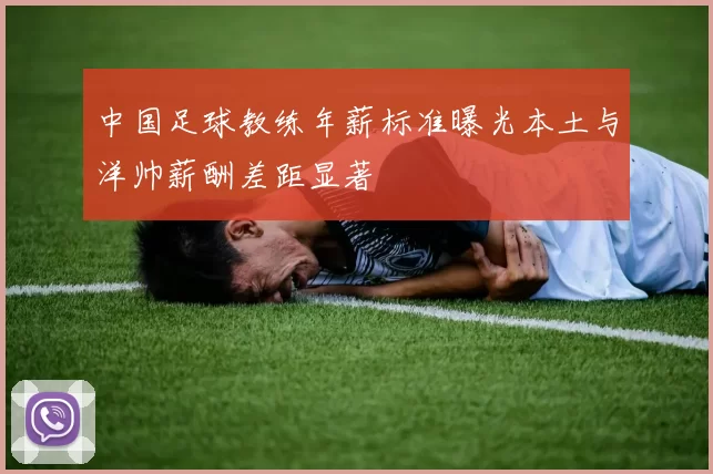 中国足球教练年薪标准曝光本土与洋帅薪酬差距显著