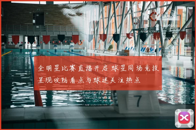 全明星比赛直播开启 球星同场竞技呈现攻防看点与球迷关注热点