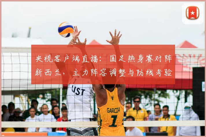 央视客户端直播：国足热身赛对阵新西兰，主力阵容调整与防线考验受关注