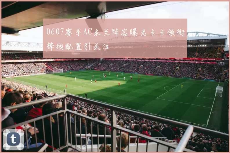 0607赛季AC米兰阵容曝光卡卡领衔锋线配置引关注