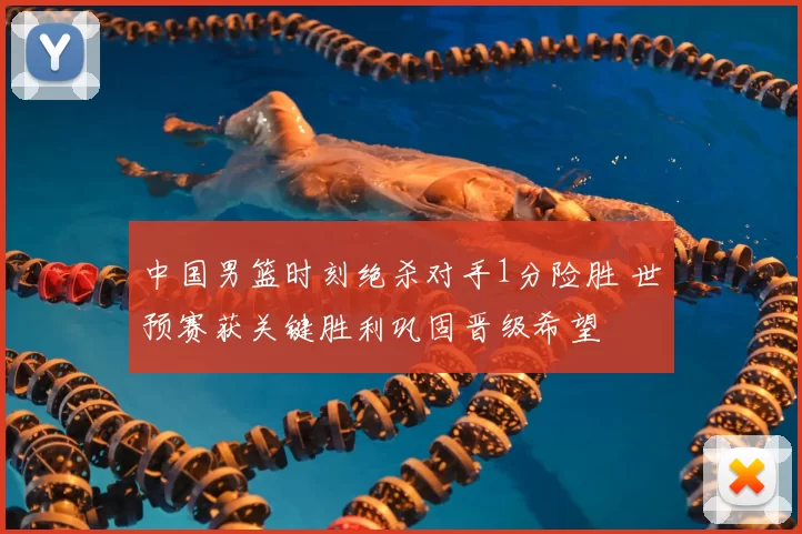 中国男篮时刻绝杀对手1分险胜 世预赛获关键胜利巩固晋级希望