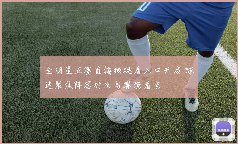 全明星正赛直播线观看入口开启 球迷聚焦阵容对决与赛场看点