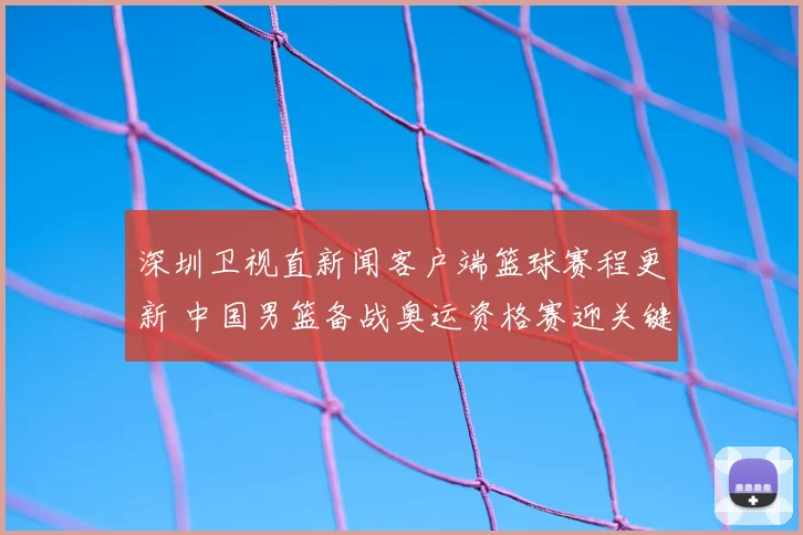 深圳卫视直新闻客户端篮球赛程更新 中国男篮备战奥运资格赛迎关键一战